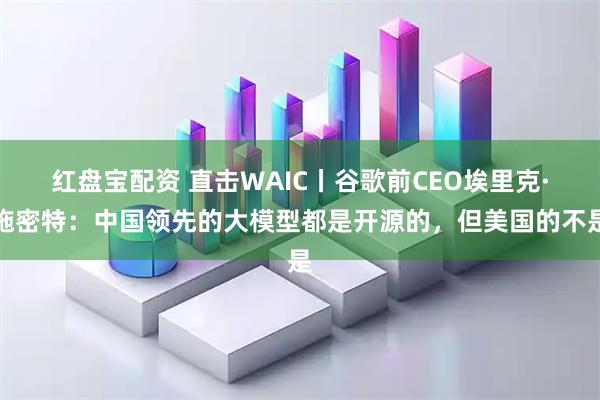 红盘宝配资 直击WAIC丨谷歌前CEO埃里克·施密特：中国领先的大模型都是开源的，但美国的不是