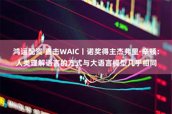 鸿运配资 直击WAIC丨诺奖得主杰弗里·辛顿：人类理解语言的方式与大语言模型几乎相同