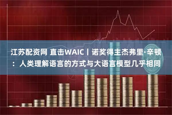 江苏配资网 直击WAIC丨诺奖得主杰弗里·辛顿：人类理解语言的方式与大语言模型几乎相同