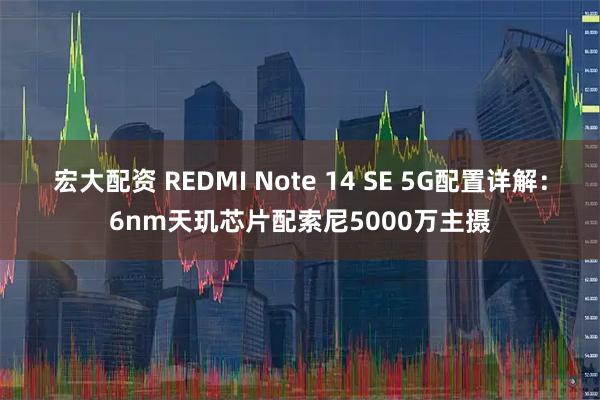 宏大配资 REDMI Note 14 SE 5G配置详解：6nm天玑芯片配索尼5000万主摄
