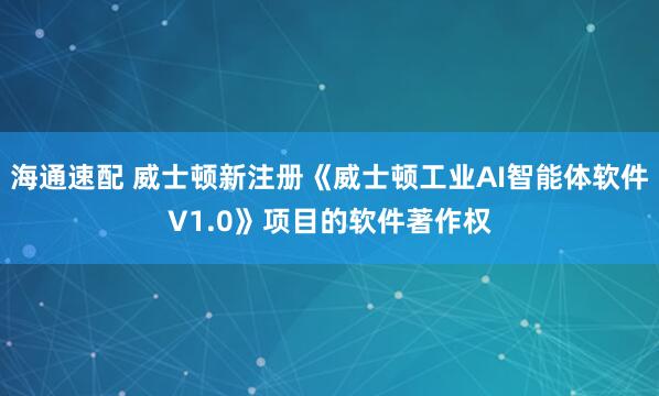海通速配 威士顿新注册《威士顿工业AI智能体软件V1.0》项目的软件著作权