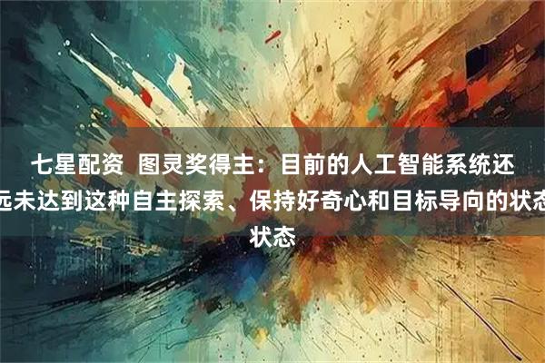 七星配资  图灵奖得主：目前的人工智能系统还远未达到这种自主探索、保持好奇心和目标导向的状态