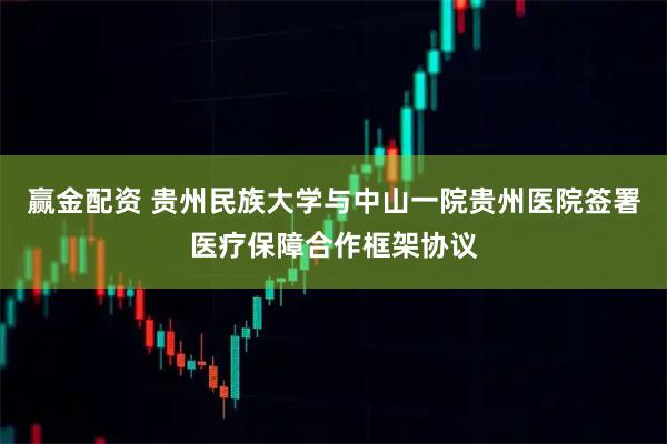 赢金配资 贵州民族大学与中山一院贵州医院签署医疗保障合作框架协议