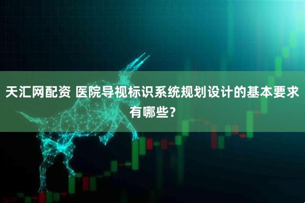 天汇网配资 医院导视标识系统规划设计的基本要求有哪些？