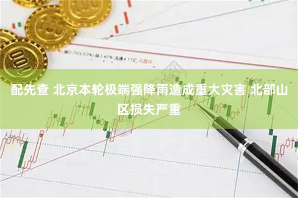 配先查 北京本轮极端强降雨造成重大灾害 北部山区损失严重