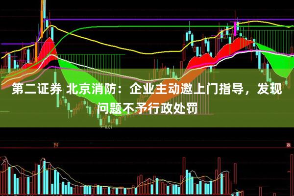 第二证券 北京消防：企业主动邀上门指导，发现问题不予行政处罚