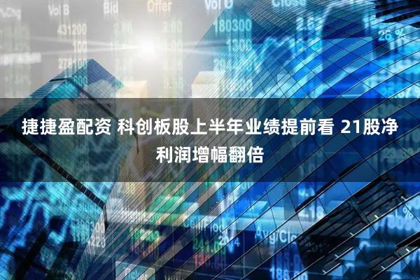 捷捷盈配资 科创板股上半年业绩提前看 21股净利润增幅翻倍