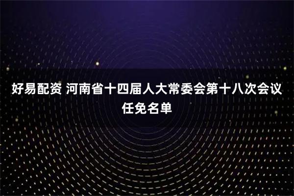 好易配资 河南省十四届人大常委会第十八次会议任免名单