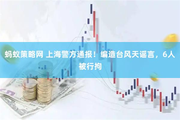 蚂蚁策略网 上海警方通报！编造台风天谣言，6人被行拘