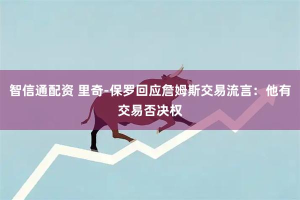 智信通配资 里奇-保罗回应詹姆斯交易流言：他有交易否决权