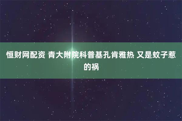 恒财网配资 青大附院科普基孔肯雅热 又是蚊子惹的祸
