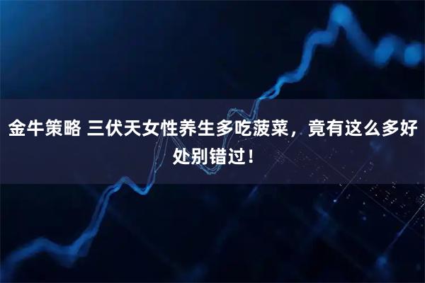 金牛策略 三伏天女性养生多吃菠菜，竟有这么多好处别错过！