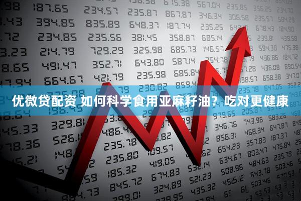 优微贷配资 如何科学食用亚麻籽油？吃对更健康