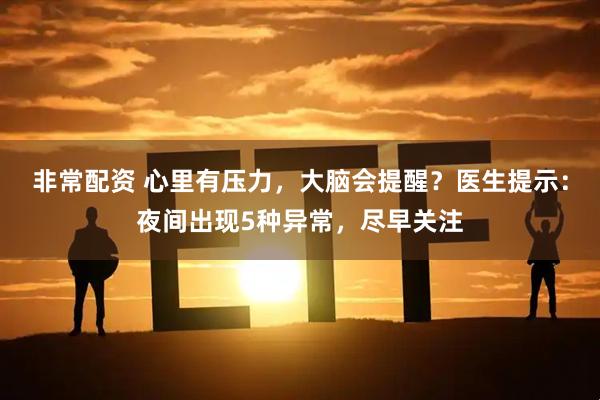 非常配资 心里有压力，大脑会提醒？医生提示：夜间出现5种异常，尽早关注