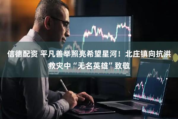 信德配资 平凡善举照亮希望星河！北庄镇向抗洪救灾中“无名英雄”致敬
