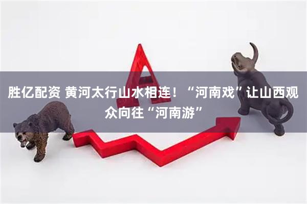 胜亿配资 黄河太行山水相连！“河南戏”让山西观众向往“河南游”