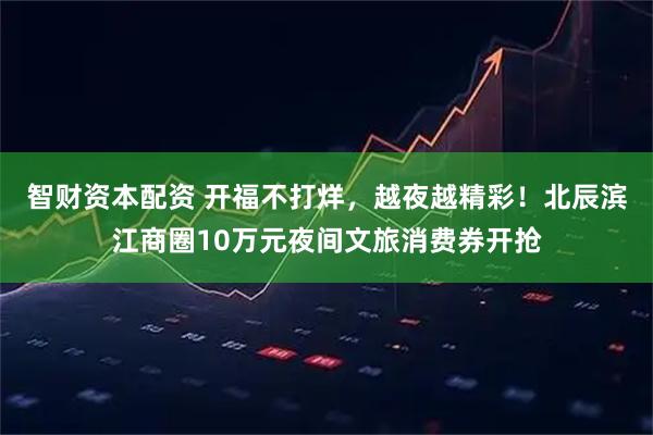 智财资本配资 开福不打烊，越夜越精彩！北辰滨江商圈10万元夜间文旅消费券开抢