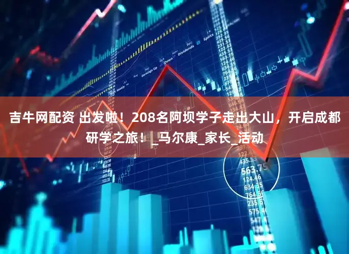 吉牛网配资 出发啦！208名阿坝学子走出大山，开启成都研学之旅！_马尔康_家长_活动