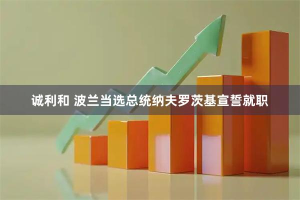 诚利和 波兰当选总统纳夫罗茨基宣誓就职