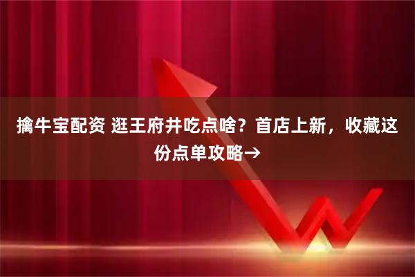 擒牛宝配资 逛王府井吃点啥？首店上新，收藏这份点单攻略→
