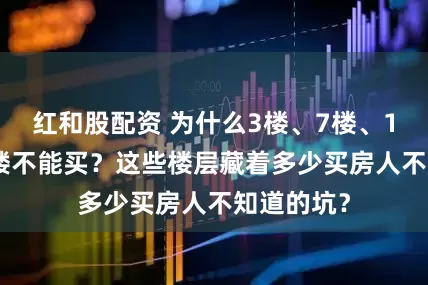 红和股配资 为什么3楼、7楼、13楼、17楼不能买？这些楼层藏着多少买房人不知道的坑？