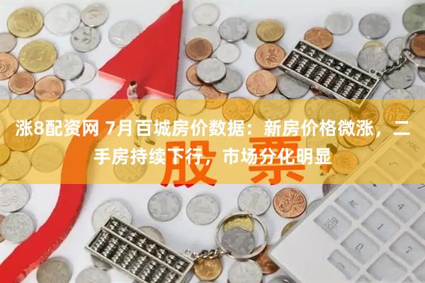 涨8配资网 7月百城房价数据：新房价格微涨，二手房持续下行，市场分化明显