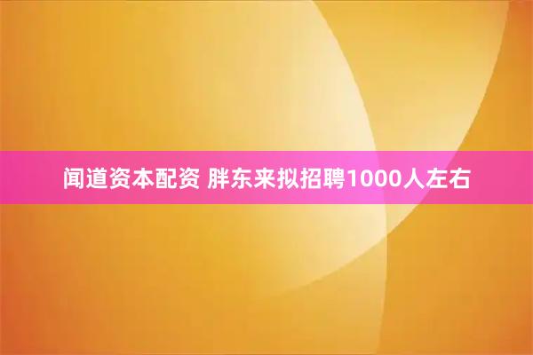 闻道资本配资 胖东来拟招聘1000人左右