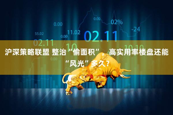 沪深策略联盟 整治“偷面积”，高实用率楼盘还能“风光”多久？