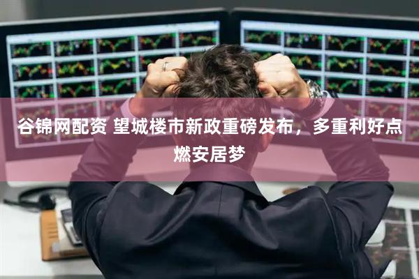 谷锦网配资 望城楼市新政重磅发布，多重利好点燃安居梦