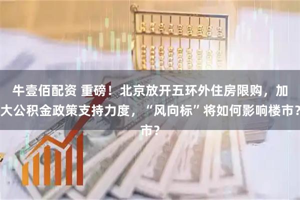 牛壹佰配资 重磅！北京放开五环外住房限购，加大公积金政策支持力度，“风向标”将如何影响楼市？