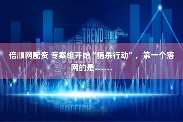 倍顺网配资 专案组开始“猎杀行动”，第一个落网的是……