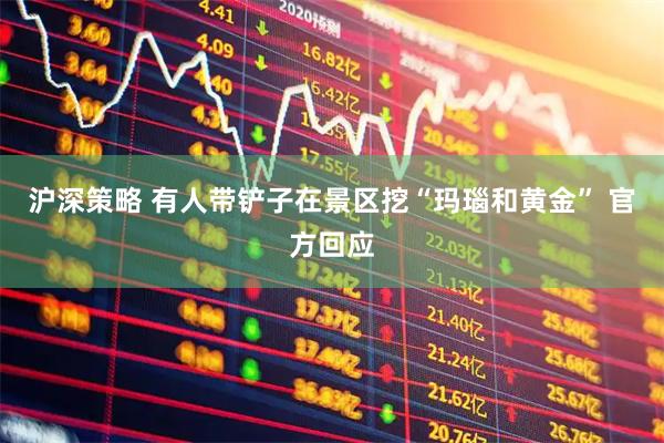 沪深策略 有人带铲子在景区挖“玛瑙和黄金” 官方回应