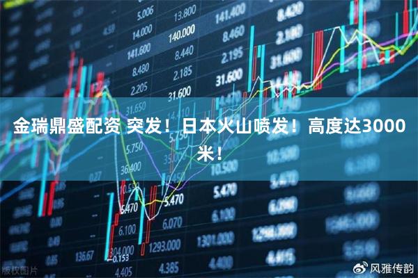 金瑞鼎盛配资 突发！日本火山喷发！高度达3000米！