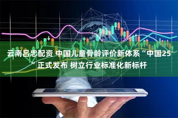 云南吕忠配资 中国儿童骨龄评价新体系“中国25”正式发布 树立行业标准化新标杆