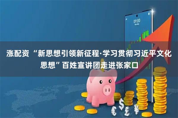 涨配资 “新思想引领新征程·学习贯彻习近平文化思想”百姓宣讲团走进张家口