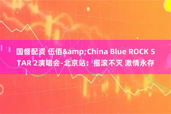 国督配资 伍佰&China Blue ROCK STAR 2演唱会-北京站：摇滚不灭 激情永存