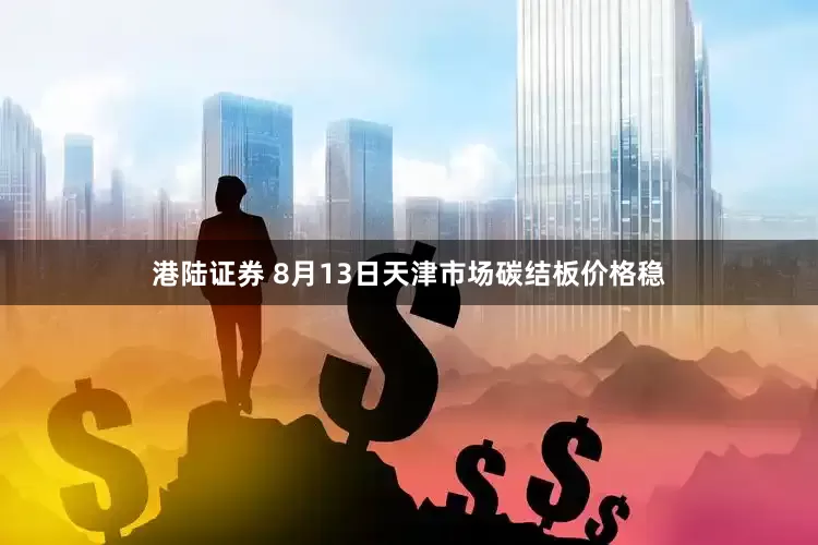 港陆证券 8月13日天津市场碳结板价格稳