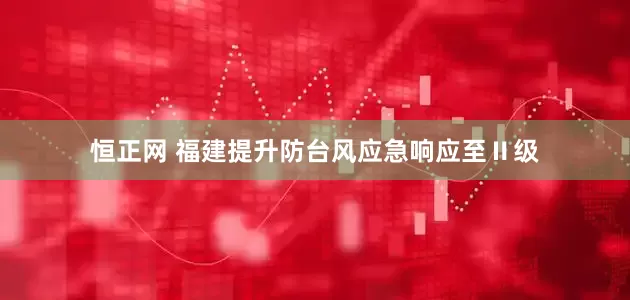 恒正网 福建提升防台风应急响应至Ⅱ级