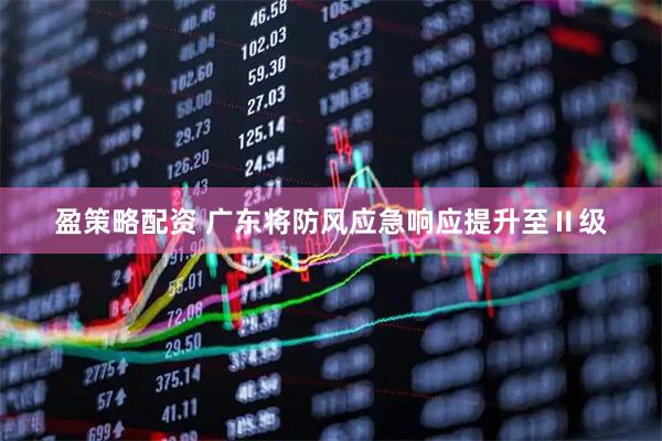 盈策略配资 广东将防风应急响应提升至Ⅱ级