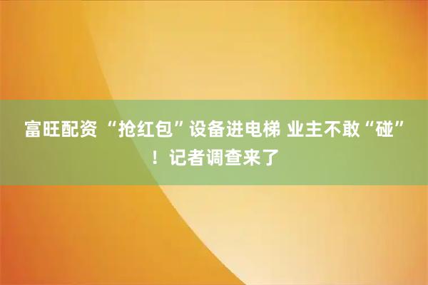 富旺配资 “抢红包”设备进电梯 业主不敢“碰”！记者调查来了