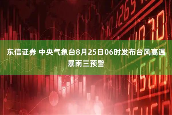东信证券 中央气象台8月25日06时发布台风高温暴雨三预警