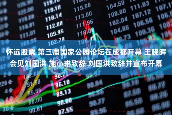 怀远股票 第三届国家公园论坛在成都开幕 王晓晖会见刘国洪 施小琳致辞 刘国洪致辞并宣布开幕