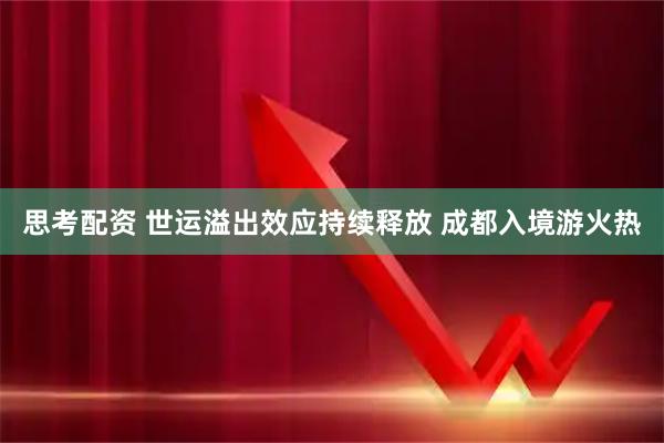 思考配资 世运溢出效应持续释放 成都入境游火热