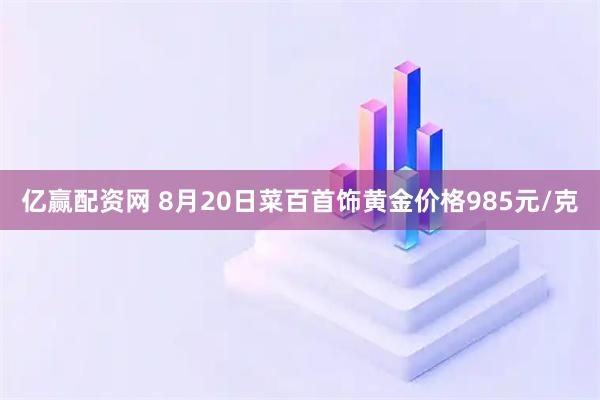 亿赢配资网 8月20日菜百首饰黄金价格985元/克