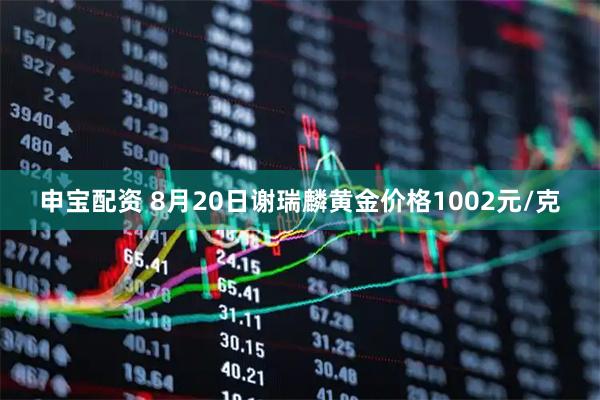 申宝配资 8月20日谢瑞麟黄金价格1002元/克