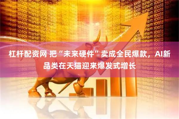 杠杆配资网 把“未来硬件”卖成全民爆款，AI新品类在天猫迎来爆发式增长