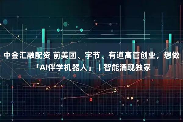 中金汇融配资 前美团、字节、有道高管创业，想做「AI伴学机器人」丨智能涌现独家