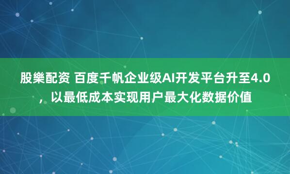 股樂配资 百度千帆企业级AI开发平台升至4.0，以最低成本实现用户最大化数据价值