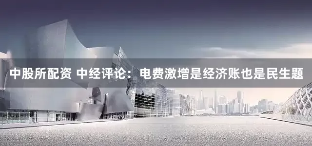 中股所配资 中经评论：电费激增是经济账也是民生题
