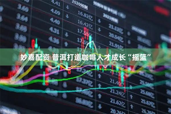 妙嘉配资 普洱打造咖啡人才成长“摇篮”